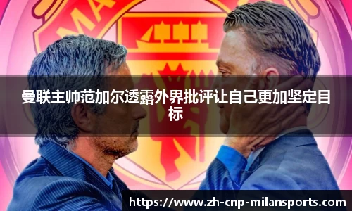曼联主帅范加尔透露外界批评让自己更加坚定目标