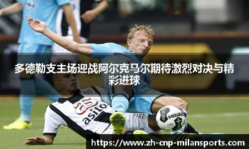 多德勒支主场迎战阿尔克马尔期待激烈对决与精彩进球