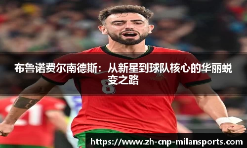 布鲁诺费尔南德斯：从新星到球队核心的华丽蜕变之路
