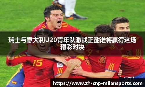 瑞士与意大利U20青年队激战正酣谁将赢得这场精彩对决