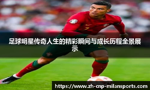 足球明星传奇人生的精彩瞬间与成长历程全景展示