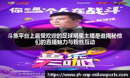 斗鱼平台上最受欢迎的足球明星主播是谁揭秘他们的直播魅力与粉丝互动
