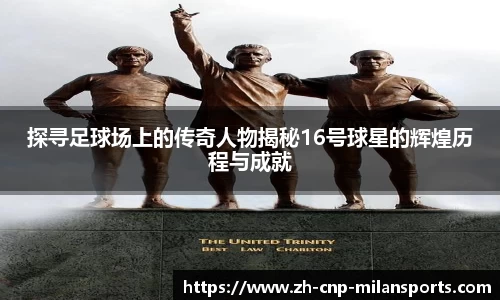 探寻足球场上的传奇人物揭秘16号球星的辉煌历程与成就