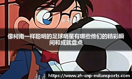 像柯南一样聪明的足球明星有哪些他们的精彩瞬间和成就盘点