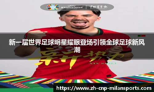 新一届世界足球明星耀眼登场引领全球足球新风潮