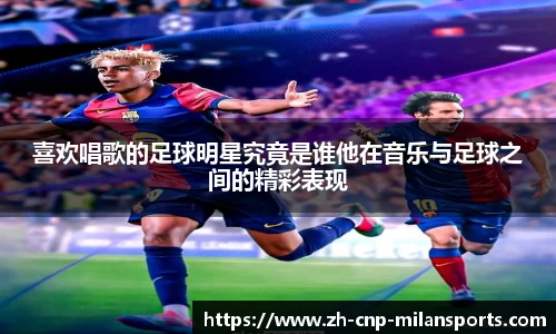 喜欢唱歌的足球明星究竟是谁他在音乐与足球之间的精彩表现